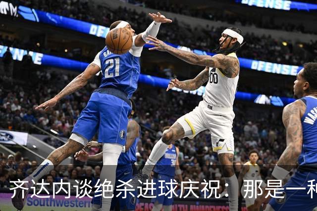 齐达内谈绝杀进球庆祝：那是一种激动的释放